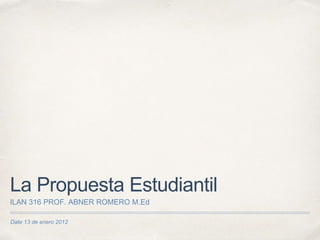 Date 13 de enero 2012
La Propuesta Estudiantil
ILAN 316 PROF. ABNER ROMERO M.Ed
 