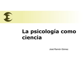 La psicología como  ciencia José Ramón Gómez 