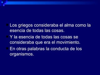 Los griegos consideraba el alma como la esencia de todas las cosas. Y la esencia de todas las cosas se consideraba que era el movimiento. En otras palabras la conducta de los organismos. 