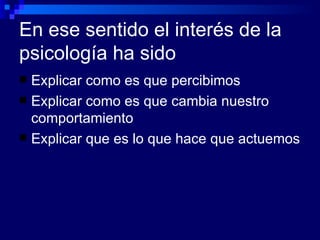 En ese sentido el interés de la psicología ha sido Explicar como es que percibimos Explicar como es que cambia nuestro comportamiento Explicar que es lo que hace que actuemos 