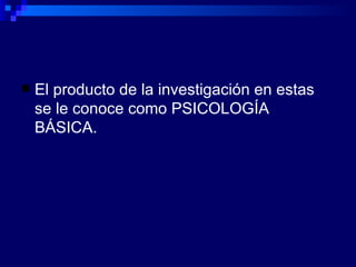 El producto de la investigación en estas se le conoce como PSICOLOGÍA BÁSICA. 