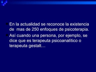 En la actualidad se reconoce la existencia de  mas de 250 enfoques de psicoterapia. Así cuando una persona, por ejemplo, se dice que es terapeuta psicoanalítico o terapeuta gestalt… 