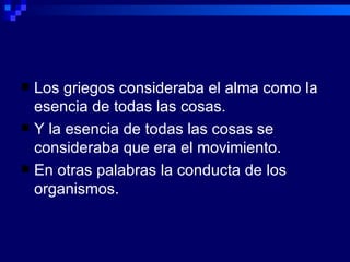 Los griegos consideraba el alma como la esencia de todas las cosas. Y la esencia de todas las cosas se consideraba que era el movimiento. En otras palabras la conducta de los organismos. 