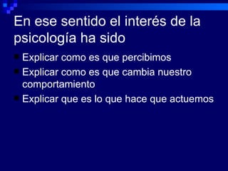 En ese sentido el interés de la psicología ha sido Explicar como es que percibimos Explicar como es que cambia nuestro comportamiento Explicar que es lo que hace que actuemos 