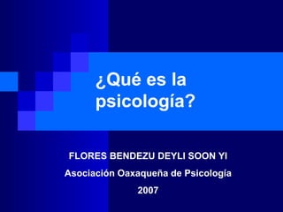 ¿Qué es la
psicología?
FLORES BENDEZU DEYLI SOON YI
Asociación Oaxaqueña de Psicología
2007
 