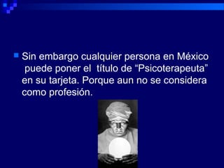  Sin embargo cualquier persona en México
puede poner el título de “Psicoterapeuta”
en su tarjeta. Porque aun no se considera
como profesión.
 
