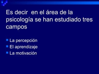 Es decir en el área de la
psicología se han estudiado tres
campos
 La percepción
 El aprendizaje
 La motivación
 