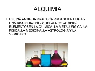 ALQUIMIA ES UNA ANTIGUA PRACTICA PROTOCIENTIFICA Y UNA DISCIPLINA FILOSOFICA QUE COMBINA ELEMENTOSEN LA QUÍMICA, LA METALURGICA ,LA FISICA ,LA MEDICINA ,LA ASTROLOGIA Y LA SEMIOTICA 