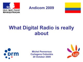 What Digital Radio is really about Michel Penneroux Cartagena Colombia 20 October 2009 Andicom 2009 