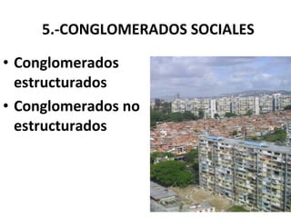 5.-CONGLOMERADOS SOCIALES Conglomerados estructurados Conglomerados no estructurados 
