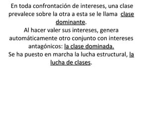 En toda confrontación de intereses, una clase prevalece sobre la otra a esta se le llama  clase dominante . Al hacer valer sus intereses, genera automáticamente otro conjunto con intereses antagónicos:  la clase dominada. Se ha puesto en marcha la lucha estructural,  la lucha de clases . 