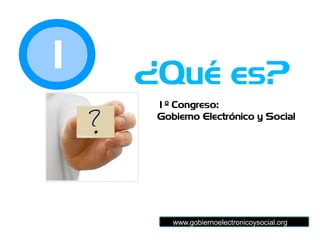 1º Congreso:
Gobierno Electrónico y Social
¿Qué es?1
www.gobiernoelectronicoysocial.org
 