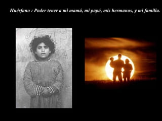Huérfano : Poder tener a mi mamá, mi papá, mis hermanos, y mi familia.
 