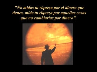 "No midas tu riqueza por el dinero que
tienes, mide tu riqueza por aquellas cosas
     que no cambiarías por dinero".
 