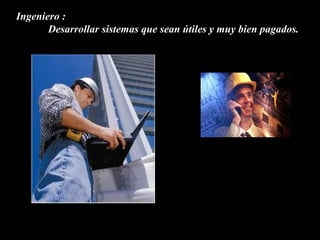 Ingeniero :
       Desarrollar sistemas que sean útiles y muy bien pagados.
 