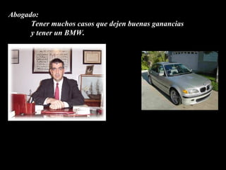 Abogado:
      Tener muchos casos que dejen buenas ganancias
      y tener un BMW.
 