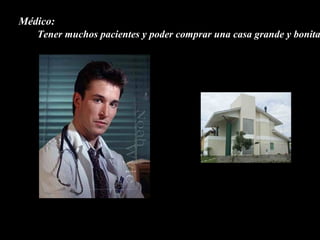 Médico:
   Tener muchos pacientes y poder comprar una casa grande y bonita
 