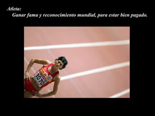 Atleta:
  Ganar fama y reconocimiento mundial, para estar bien pagado.
 