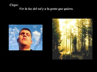 Ciego:
         Ver la luz del sol y a la gente que quiero.
 
