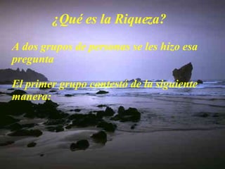 ¿Qué es la Riqueza? A dos grupos de personas se les hizo esa pregunta El primer grupo contestó de la siguiente manera: