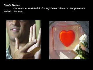 Sordo Mudo : Escuchar el sonido del viento y Poder decir a las personas cuánto las amo .