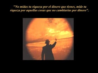 "No midas tu riqueza por el dinero que tienes, mide tu riqueza por aquellas cosas que no cambiarías por dinero".