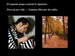 El segundo grupo contestó lo siguiente : Preso de por vida : Caminar libre por las calles.