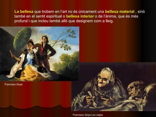 La bellesa  que trobem en l’art no és únicament una  bellesa material  , sinó també en el sentit espiritual o  bellesa int...
