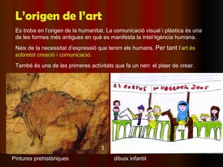 L’origen de l’art Es troba en l’origen de la humanitat. La comunicació visual i plàstica és una de les formes més antigues...