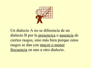 Un dialecto A no se diferencia de un
dialecto B por la presencica o ausencia de
ciertos rasgos, sino más bien porque estos
rasgos se dan con mayor o menor
frecuencia en uno u otro dialecto.
 