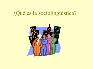¿Qué es la sociolingüística?
 