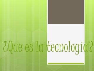 ¿Que es la tecnología?
 