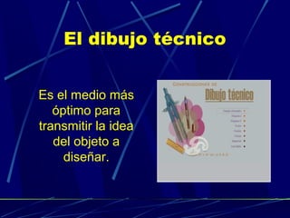 El dibujo técnico
Es el medio más
óptimo para
transmitir la idea
del objeto a
diseñar.

 