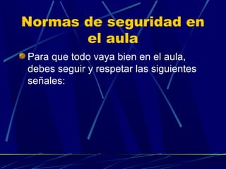 Normas de seguridad en
el aula
Para que todo vaya bien en el aula,
debes seguir y respetar las siguientes
señales:

 