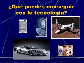¿Qué puedes conseguir
con la tecnología?

 