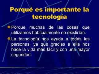 Porqué es importante la
tecnología
Porque muchas de las cosas que
utilizamos habitualmente no existirían.
La tecnología nos ayuda a todas las
personas, ya que gracias a ella nos
hace la vida más fácil y con una mayor
seguridad.

 