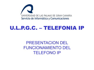 U.L.P.G.C. – TELEFONIA IP
PRESENTACION DEL
FUNCIONAMIENTO DEL
TELEFONO IP
 