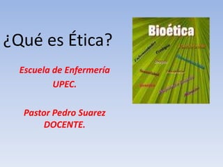 ¿Qué es Ética? Escuela de Enfermería UPEC. Pastor Pedro Suarez DOCENTE. 