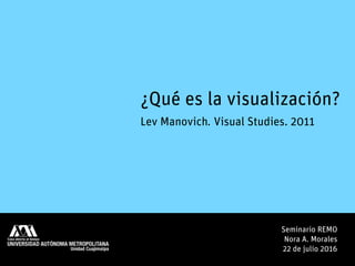 ¿Qué es la visualización?
Lev Manovich. Visual Studies. 2011
Seminario REMO
Nora A. Morales
22 de julio 2016
 