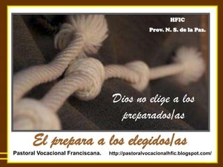 HFIC
                                                   Prov. N. S. de la Paz.




                                    Dios no elige a los
                                     preparados/as
       El prepara a los elegidos/as
Pastoral Vocacional Franciscana.   http://pastoralvocacionalhfic.blogspot.com/
 