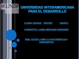 Universidad interamericana para el desarrollo ALUMNA: MARIANA    SÁNCHEZ               ABASCAl CATEDRÁTICO: JAVIER HERNÁNDEZ HERNÁNDEZ TEMA: QUE ES LA WEB 2.0,CARACTERISTICAS Y HERRAMIENTAS  