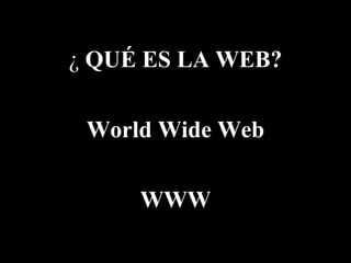 ¿ QUÉ ES LA WEB?
World Wide Web
WWW
 