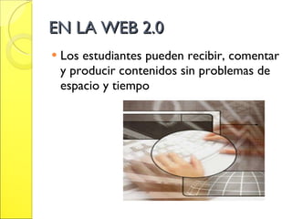 EN LA WEB 2.0 Los estudiantes pueden recibir, comentar y producir contenidos sin problemas de espacio y tiempo 