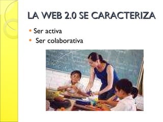 LA WEB 2.0 SE CARACTERIZA Ser activa Ser colaborativa 