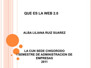 QUE ES LA WEB 2.0 ALBA LILIANA RUIZ SUAREZLA CUN SEDE CHIGORODOI SEMESTRE DE ADMINISTRACION DE EMPRESAS2011 