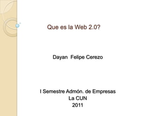 Que es la Web 2.0? Dayan  Felipe Cerezo  I Semestre Admón. de Empresas La CUN  2011 