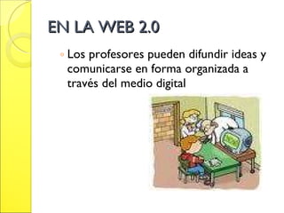EN LA WEB 2.0 Los profesores pueden difundir ideas y comunicarse en forma organizada a través del medio digital 
