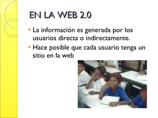 EN LA WEB 2.0 La información es generada por los usuarios directa o indirectamente. Hace posible que cada usuario tenga un sitio en la web 