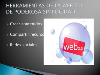 Crear contenidosCompartir recursosRedes socialesHERRAMIENTAS DE LA WEB 2.0DE PODEROSA SIMPLICIDAD