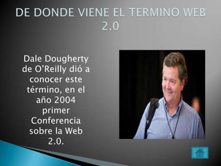 Dale Dougherty
         .
de O’Reilly dió a
  conocer este
 término, en el
   año 2004
     primer
  Conferencia
  sobre la Web
      2.0.
 